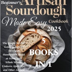 Beginner's Artisan Sourdough Made Easy Cookbook 2025
