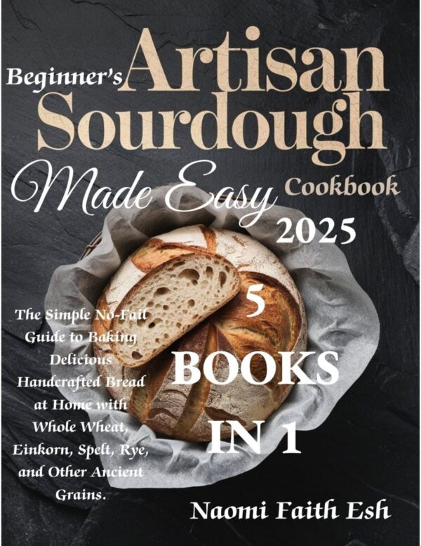 Beginner's Artisan Sourdough Made Easy Cookbook 2025